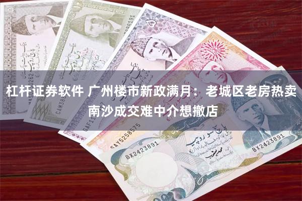 杠杆证券软件 广州楼市新政满月：老城区老房热卖 南沙成交难中介想撤店