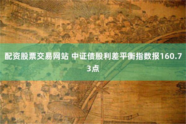 配资股票交易网站 中证债股利差平衡指数报160.73点