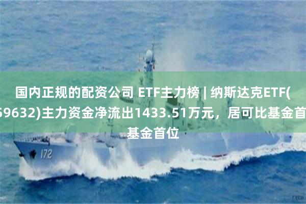 国内正规的配资公司 ETF主力榜 | 纳斯达克ETF(159632)主力资金净流出1433.51万元，居可比基金首位