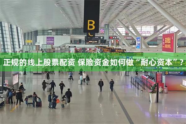 正规的线上股票配资 保险资金如何做“耐心资本”？