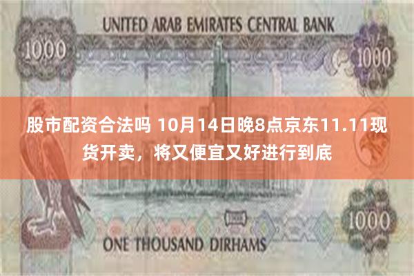 股市配资合法吗 10月14日晚8点京东11.11现货开卖，将又便宜又好进行到底