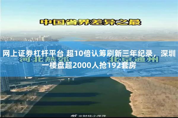 网上证劵杠杆平台 超10倍认筹刷新三年纪录，深圳一楼盘超2000人抢192套房