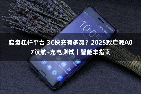 实盘杠杆平台 3C快充有多爽？2025款启源A07续航+充电测试｜智能车指南