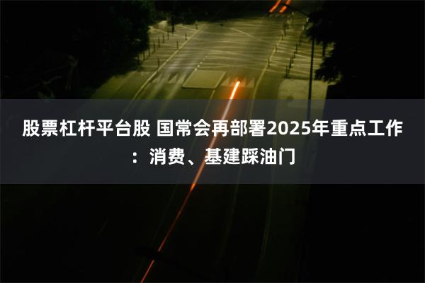 股票杠杆平台股 国常会再部署2025年重点工作：消费、基建踩油门