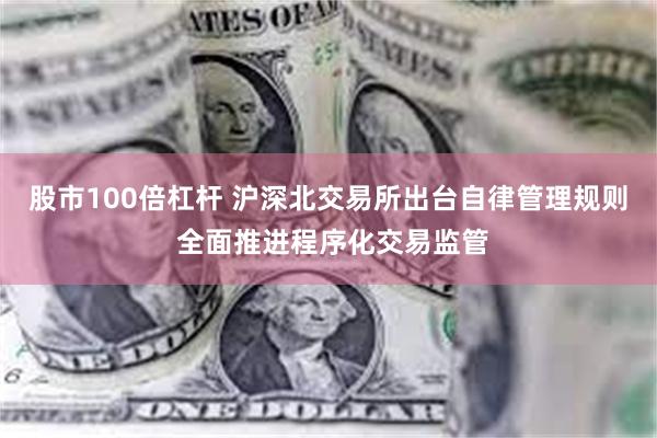 股市100倍杠杆 沪深北交易所出台自律管理规则 全面推进程序化交易监管