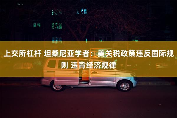 上交所杠杆 坦桑尼亚学者：美关税政策违反国际规则 违背经济规律