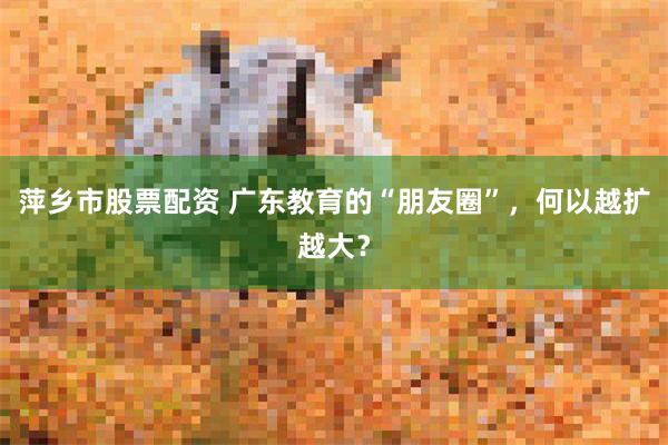 萍乡市股票配资 广东教育的“朋友圈”，何以越扩越大？