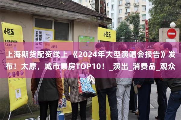 上海期货配资线上 《2024年大型演唱会报告》发布！太原，城市票房TOP10！_演出_消费品_观众