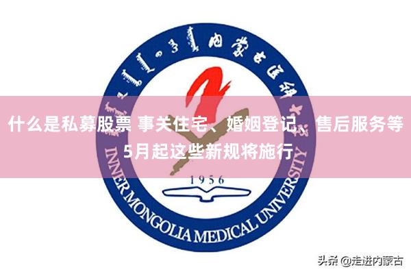 什么是私募股票 事关住宅、婚姻登记、售后服务等 5月起这些新规将施行