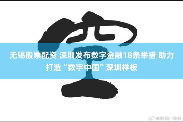 无锡股票配资 深圳发布数字金融18条举措 助力打造“数字中国”深圳样板