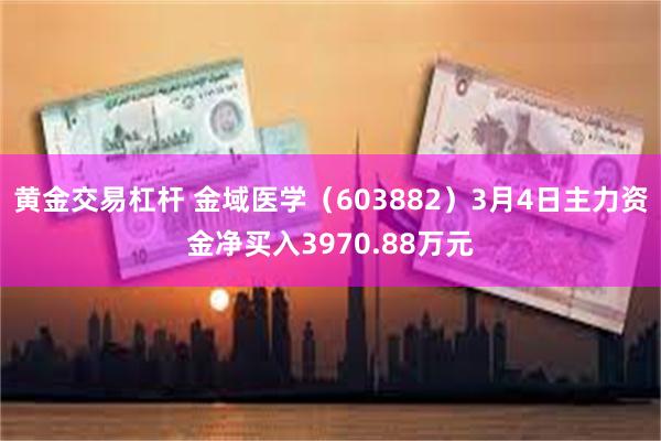 黄金交易杠杆 金域医学（603882）3月4日主力资金净买入3970.88万元