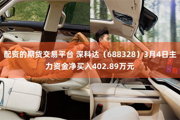配资的期货交易平台 深科达（688328）3月4日主力资金净买入402.89万元
