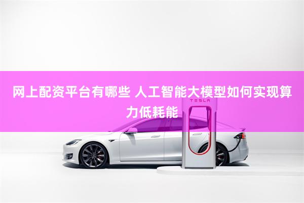网上配资平台有哪些 人工智能大模型如何实现算力低耗能