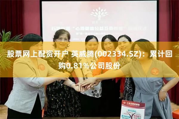 股票网上配资开户 英威腾(002334.SZ)：累计回购0.81%公司股份
