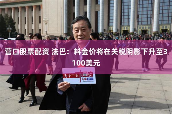 营口股票配资 法巴：料金价将在关税阴影下升至3100美元