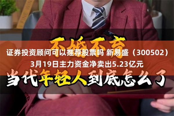 证券投资顾问可以推荐股票吗 新易盛（300502）3月19日主力资金净卖出5.23亿元