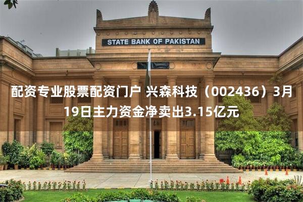 配资专业股票配资门户 兴森科技（002436）3月19日主力资金净卖出3.15亿元