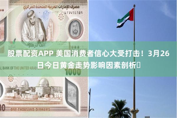 股票配资APP 美国消费者信心大受打击！3月26日今日黄金走势影响因素剖析​