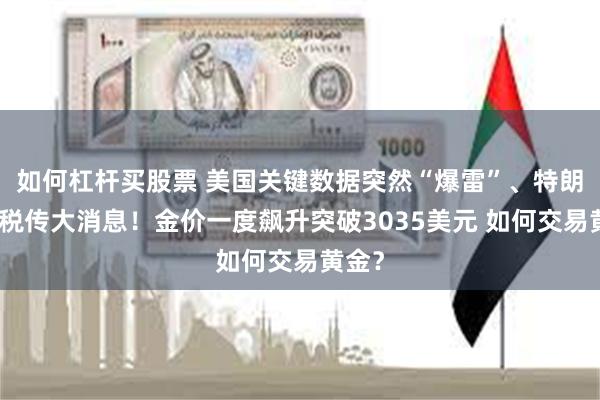 如何杠杆买股票 美国关键数据突然“爆雷”、特朗普关税传大消息！金价一度飙升突破3035美元 如何交易黄金？