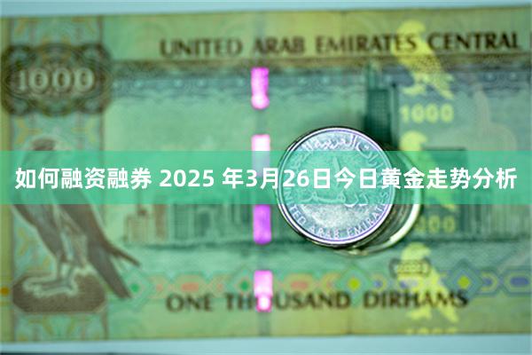 如何融资融券 2025 年3月26日今日黄金走势分析