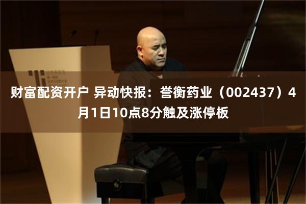财富配资开户 异动快报：誉衡药业（002437）4月1日10点8分触及涨停板