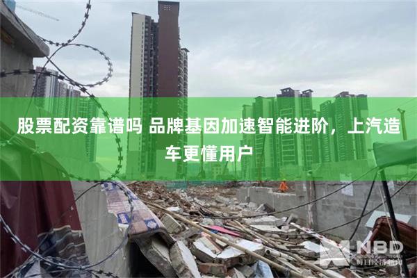 股票配资靠谱吗 品牌基因加速智能进阶，上汽造车更懂用户