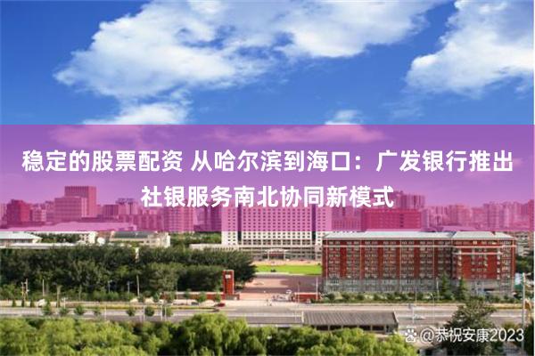 稳定的股票配资 从哈尔滨到海口：广发银行推出社银服务南北协同新模式