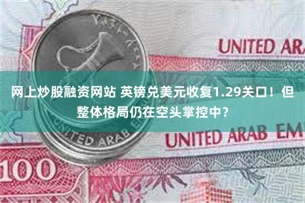网上炒股融资网站 英镑兑美元收复1.29关口！但整体格局仍在空头掌控中？