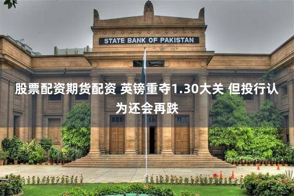 股票配资期货配资 英镑重夺1.30大关 但投行认为还会再跌