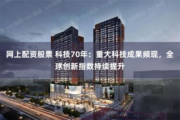 网上配资股票 科技70年：重大科技成果频现，全球创新指数持续提升