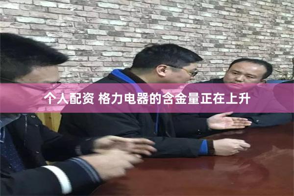 个人配资 格力电器的含金量正在上升