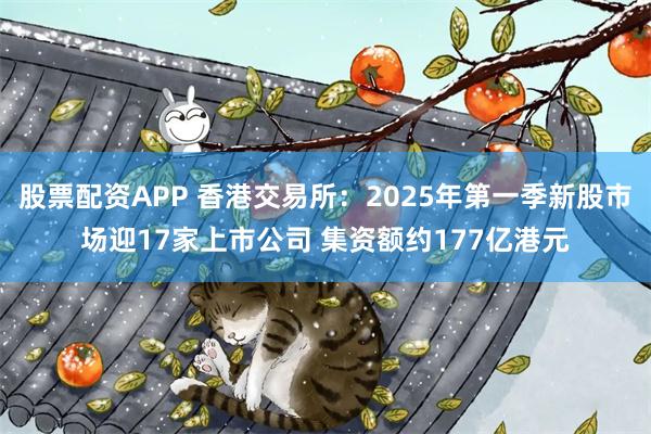 股票配资APP 香港交易所：2025年第一季新股市场迎17家上市公司 集资额约177亿港元