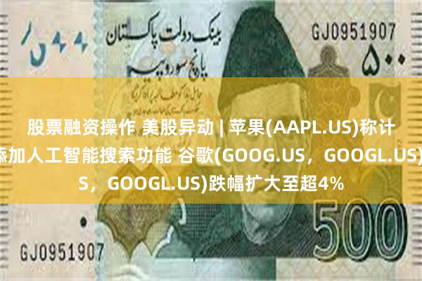 股票融资操作 美股异动 | 苹果(AAPL.US)称计划在其浏览器中添加人工智能搜索功能 谷歌(GOOG.US，GOOGL.US)跌幅扩大至超4%