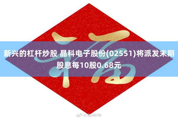 新兴的杠杆炒股 晶科电子股份(02551)将派发末期股息每10股0.68元