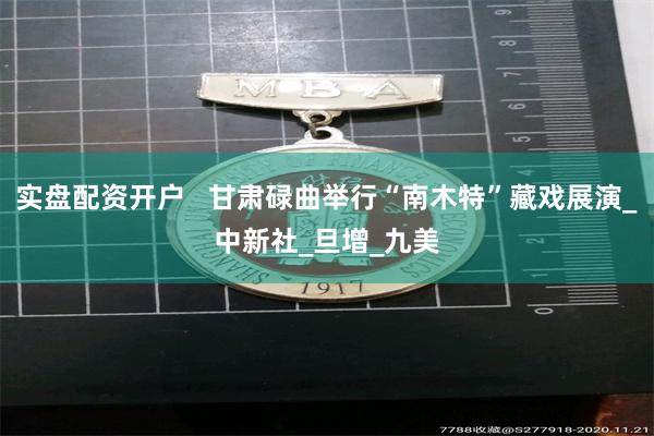 实盘配资开户   甘肃碌曲举行“南木特”藏戏展演_中新社_旦增_九美