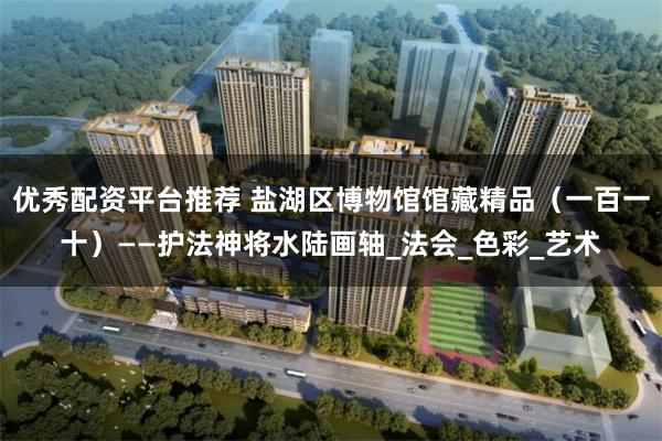 优秀配资平台推荐 盐湖区博物馆馆藏精品（一百一十）——护法神将水陆画轴_法会_色彩_艺术