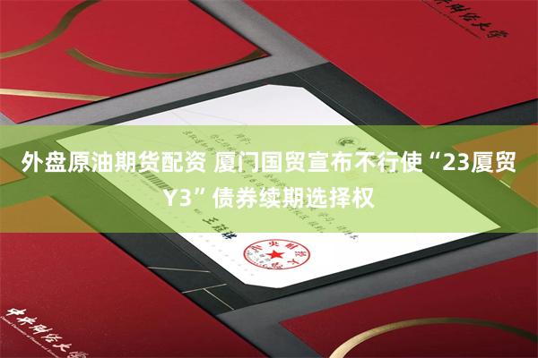 外盘原油期货配资 厦门国贸宣布不行使“23厦贸Y3”债券续期选择权