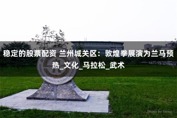 稳定的股票配资 兰州城关区：敦煌拳展演为兰马预热_文化_马拉松_武术
