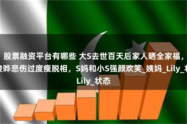 股票融资平台有哪些 大S去世百天后家人晒全家福，具俊晔悲伤过度瘦脱相，S妈和小S强颜欢笑_姨妈_Lily_状态