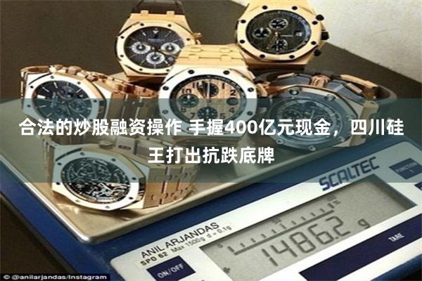 合法的炒股融资操作 手握400亿元现金，四川硅王打出抗跌底牌