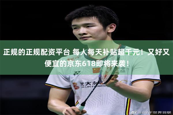 正规的正规配资平台 每人每天补贴超千元！又好又便宜的京东618即将来袭！