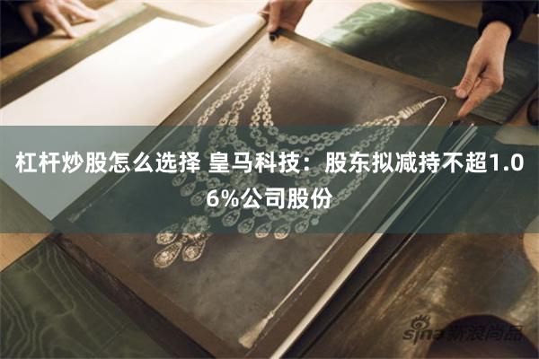 杠杆炒股怎么选择 皇马科技：股东拟减持不超1.06%公司股份