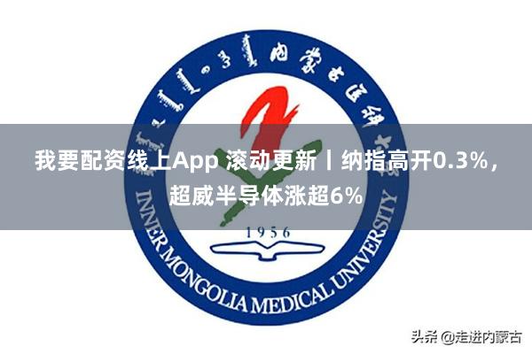 我要配资线上App 滚动更新丨纳指高开0.3%，超威半导体涨超6%