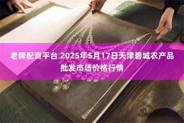 老牌配资平台 2025年5月17日天津碧城农产品批发市场价格行情