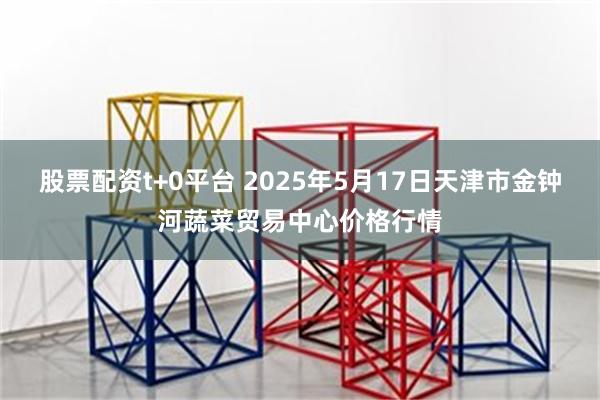 股票配资t+0平台 2025年5月17日天津市金钟河蔬菜贸易中心价格行情