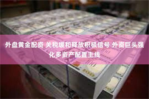 外盘黄金配资 关税缓和释放积极信号 外资巨头强化多资产配置主线