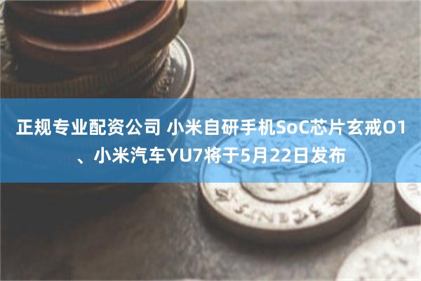 正规专业配资公司 小米自研手机SoC芯片玄戒O1、小米汽车YU7将于5月22日发布