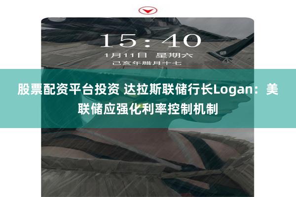 股票配资平台投资 达拉斯联储行长Logan：美联储应强化利率控制机制