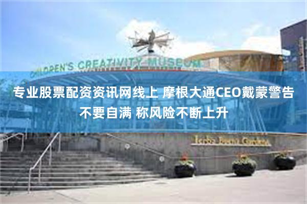 专业股票配资资讯网线上 摩根大通CEO戴蒙警告不要自满 称风险不断上升