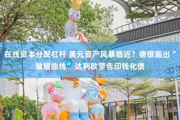 在线资本分配杠杆 美元资产风暴临近？德银画出“皱眉曲线” 达利欧警告印钱化债